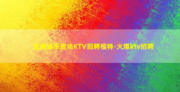 宜春娱乐夜场KTV招聘模特-火爆ktv招聘